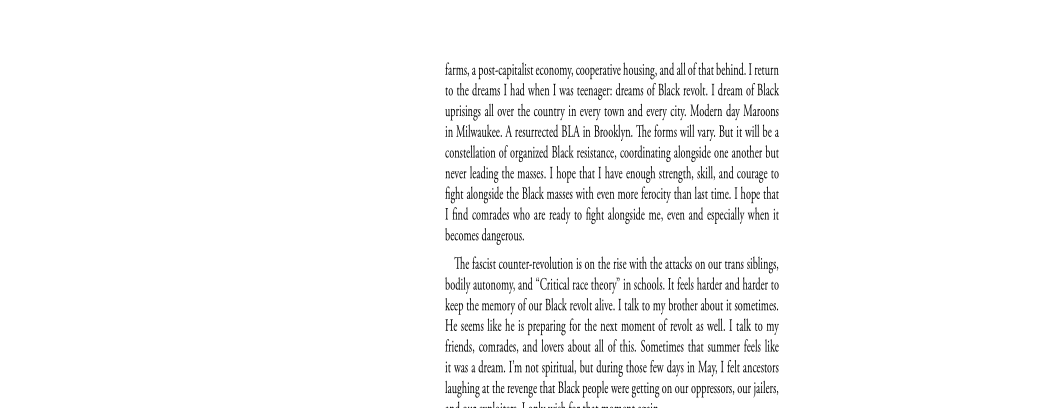 {ums aposeaptlit canon, nope housing andallof tt behind. rear
tothe ams I ad when [as tena: deans of Bk revo Idea of Blk
ping all oe the couny in every town and every ci Mode day Maroons
in Mike. A tesurecd BLA in Bron. The forms wil vay Bui wll bea
const of gain Back resistance, corning alogie on ante but
nee ang the mass. hope hat hare nough stent il and ou 0
fight ong the Back mses with en more fetta ast ie Tope that
Und comrades who ar ey to ht aongsde me, ren and expel when it
becomes dangerous

The fc counter esol ison thee wit che atacs on ou as sbi,
bodily autonomy, and "Cdl theo” in scoala and hard to
keep the memory of ou Bleck rl ali. ak omy brother bot i somatins
He een ke es preparing forthe neat momen of ok swe [kt my
finds comrades and loves oul of his Someins ch unmet fl ike
it was dean, not pa but during ths er dys in May I kanes
laughing the even tha Blk people vere geting on our oppress ous,
